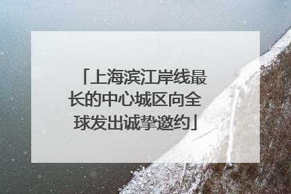 上海滨江岸线最长的中心城区向全球发出诚挚邀约