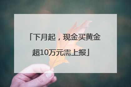 下月起，现金买黄金超10万元需上报