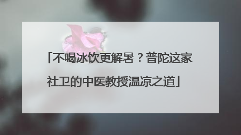 不喝冰饮更解暑？普陀这家社卫的中医教授温凉之道