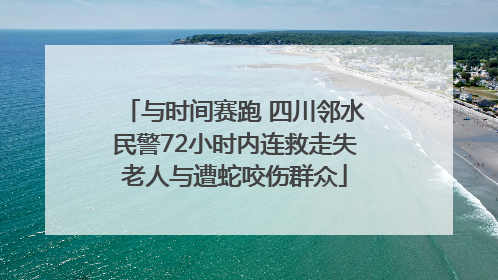 与时间赛跑 四川邻水民警72小时内连救走失老人与遭蛇咬伤群众