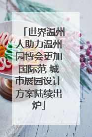 世界温州人助力温州园博会更加国际范 城市展园设计方案陆续出炉