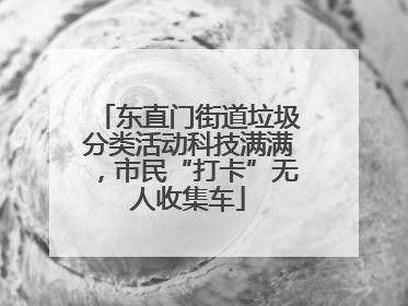 东直门街道垃圾分类活动科技满满，市民“打卡”无人收集车