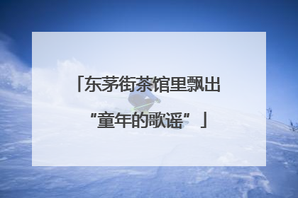 东茅街茶馆里飘出“童年的歌谣”