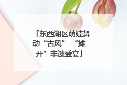 东西湖区萌娃舞动“古风” “摊开”非遗盛宴