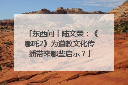 东西问丨陆文荣：《哪吒2》为道教文化传播带来哪些启示？