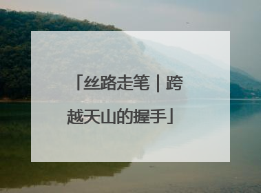 丝路走笔｜跨越天山的握手