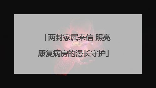 两封家属来信 照亮康复病房的漫长守护