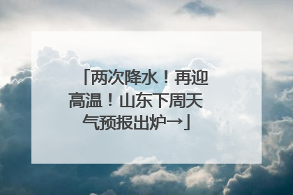 两次降水！再迎高温！山东下周天气预报出炉→