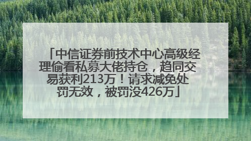 中信证券前技术中心高级经理偷看私募大佬持仓，趋同交易获利213万！请求减免处罚无效，被罚没426万