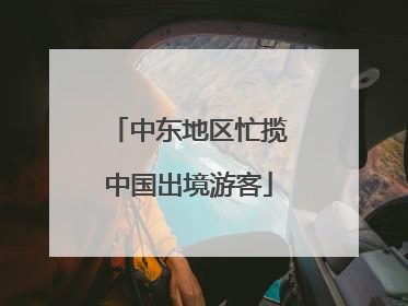 中东地区忙揽中国出境游客