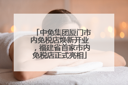 中免集团厦门市内免税店焕新开业，福建省首家市内免税店正式亮相