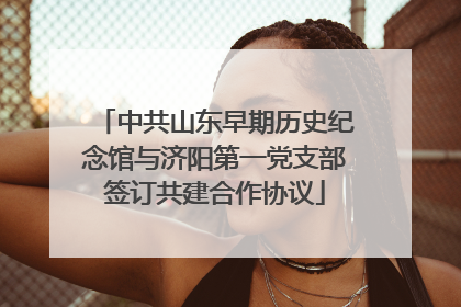 中共山东早期历史纪念馆与济阳第一党支部签订共建合作协议