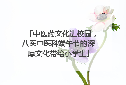 中医药文化进校园，八医中医科端午节的深厚文化带给小学生