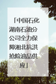 中国石化湖南石油分公司全力保障湘北抗洪抢险油品供应