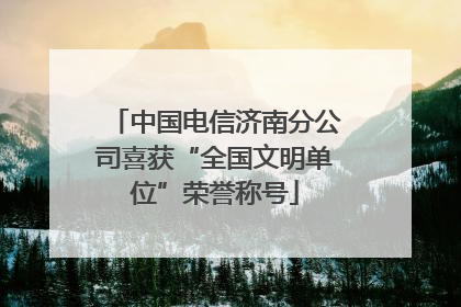中国电信济南分公司喜获“全国文明单位”荣誉称号