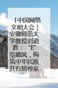 中国网络文明大会｜安徽师范大学教授刘道胜：“E”览徽风，构筑中华民族共有精神家园