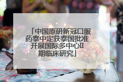中国原研新冠口服药泰中定获泰国批准开展国际多中心II期临床研究