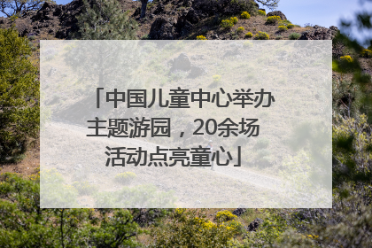 中国儿童中心举办主题游园，20余场活动点亮童心