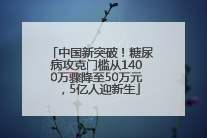 中国新突破！糖尿病攻克门槛从1400万骤降至50万元，5亿人迎新生