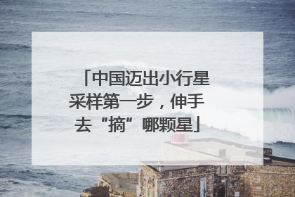 中国迈出小行星采样第一步，伸手去“摘”哪颗星