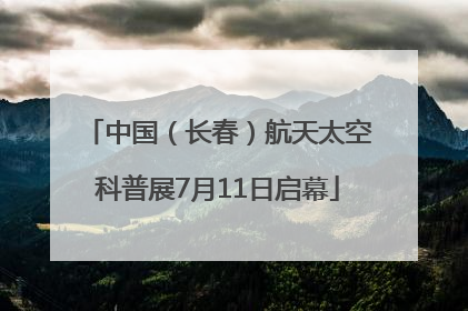 中国（长春）航天太空科普展7月11日启幕