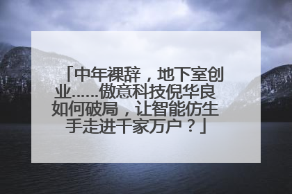 中年裸辞，地下室创业……傲意科技倪华良如何破局，让智能仿生手走进千家万户？