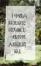 中铁六局北京公司为施工一线劳务人员送清凉
