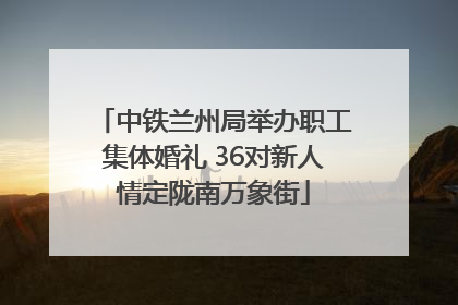 中铁兰州局举办职工集体婚礼 36对新人情定陇南万象街
