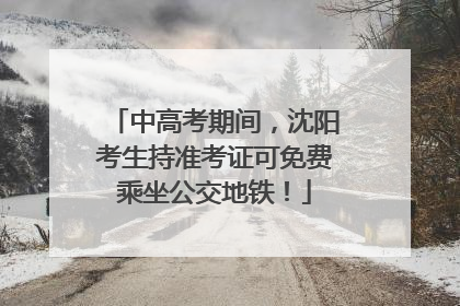 中高考期间，沈阳考生持准考证可免费乘坐公交地铁！