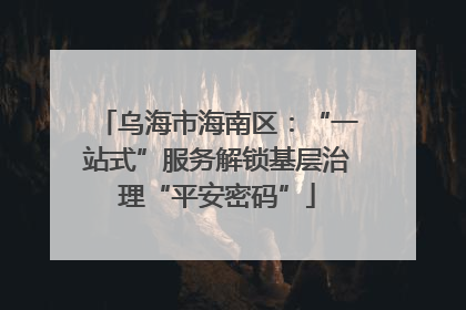 乌海市海南区：“一站式”服务解锁基层治理“平安密码”