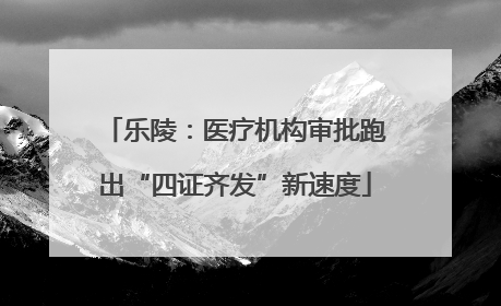 乐陵：医疗机构审批跑出“四证齐发”新速度