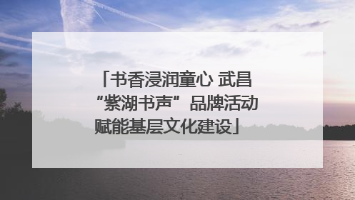 书香浸润童心 武昌“紫湖书声”品牌活动赋能基层文化建设