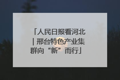 人民日报看河北｜邢台特色产业集群向“新”而行