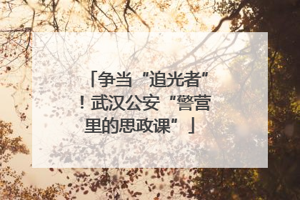 争当“追光者”！武汉公安“警营里的思政课”