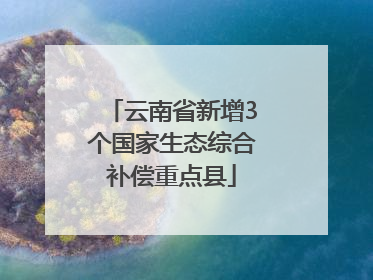 云南省新增3个国家生态综合补偿重点县