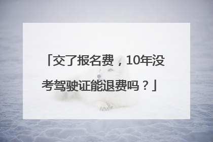 交了报名费，10年没考驾驶证能退费吗？
