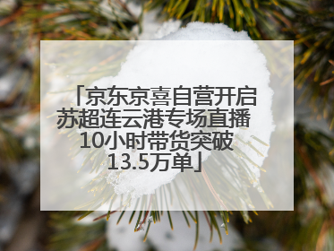 京东京喜自营开启苏超连云港专场直播 10小时带货突破13.5万单