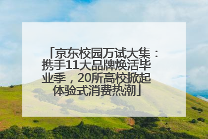 京东校园万试大集：携手11大品牌焕活毕业季，20所高校掀起体验式消费热潮