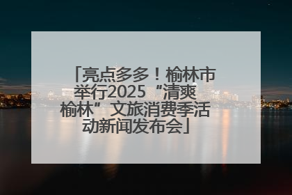 亮点多多！榆林市举行2025“清爽榆林”文旅消费季活动新闻发布会