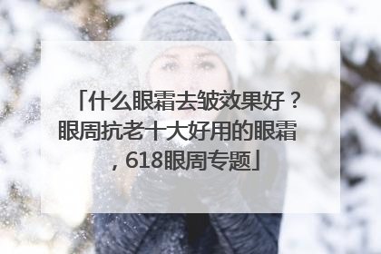 什么眼霜去皱效果好？眼周抗老十大好用的眼霜，618眼周专题