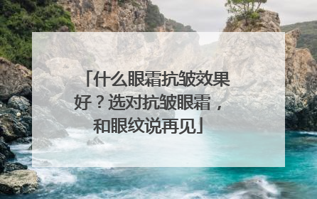 什么眼霜抗皱效果好？选对抗皱眼霜，和眼纹说再见