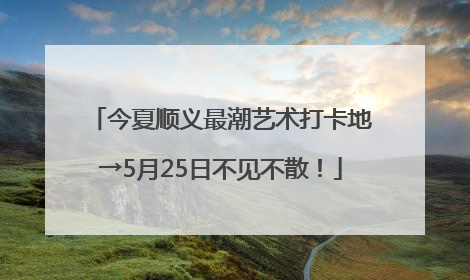 今夏顺义最潮艺术打卡地→5月25日不见不散！