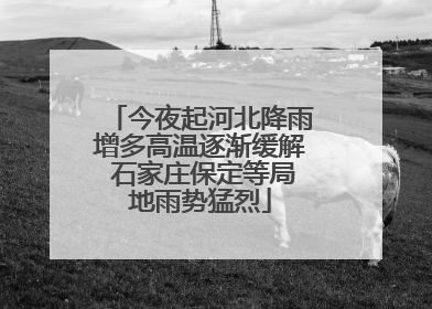 今夜起河北降雨增多高温逐渐缓解 石家庄保定等局地雨势猛烈