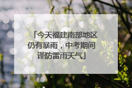 今天福建南部地区仍有暴雨，中考期间谨防雷雨天气