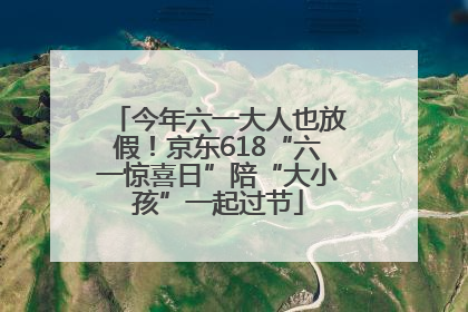 今年六一大人也放假！京东618“六一惊喜日”陪“大小孩”一起过节