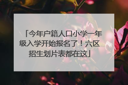 今年户籍人口小学一年级入学开始报名了！六区招生划片表都在这