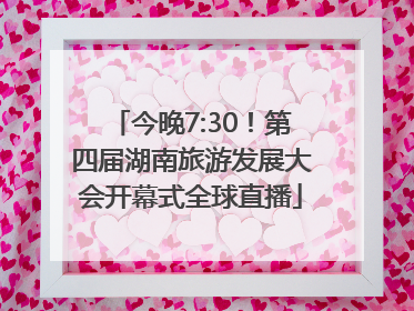 今晚7:30！第四届湖南旅游发展大会开幕式全球直播