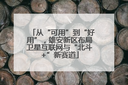 从“可用”到“好用”，雄安新区布局卫星互联网与“北斗+”新赛道