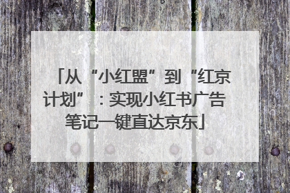 从“小红盟”到“红京计划”：实现小红书广告笔记一键直达京东