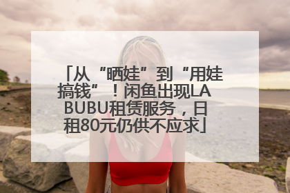 从“晒娃”到“用娃搞钱”！闲鱼出现LABUBU租赁服务，日租80元仍供不应求